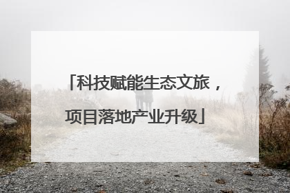 科技赋能生态文旅，项目落地产业升级