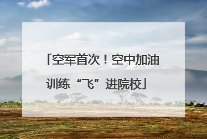 空军首次！空中加油训练“飞”进院校