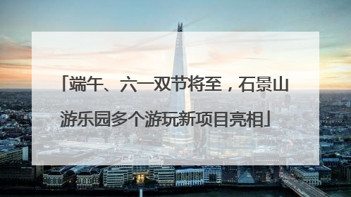 端午、六一双节将至，石景山游乐园多个游玩新项目亮相
