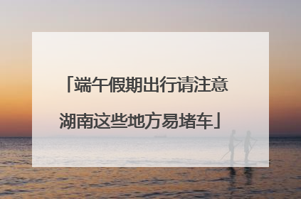 端午假期出行请注意 湖南这些地方易堵车