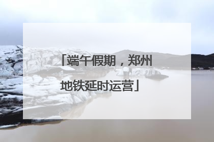 端午假期，郑州地铁延时运营