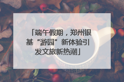 端午假期，郑州银基“游园”新体验引发文旅新热潮