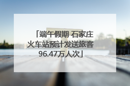 端午假期 石家庄火车站预计发送旅客96.47万人次