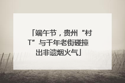 端午节，贵州“村T”与千年老街碰撞出非遗烟火气