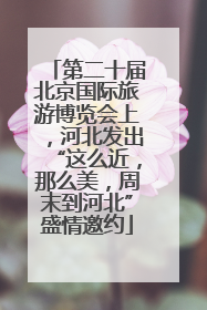 第二十届北京国际旅游博览会上，河北发出“这么近，那么美，周末到河北”盛情邀约