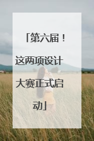 第六届！这两项设计大赛正式启动