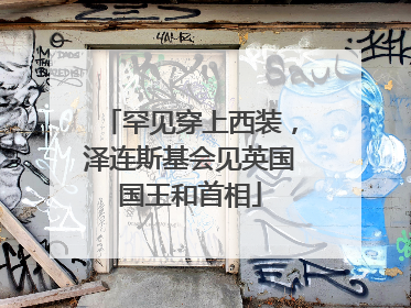 罕见穿上西装，泽连斯基会见英国国王和首相