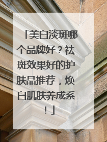 美白淡斑哪个品牌好？祛斑效果好的护肤品推荐，焕白肌肤养成系！