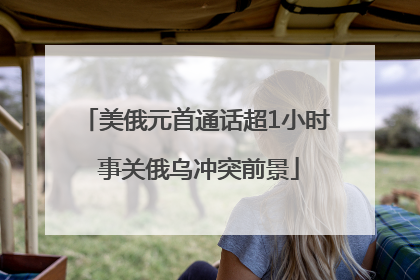 美俄元首通话超1小时 事关俄乌冲突前景