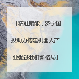 精准赋能，济宁国投助力构建机器人产业强链壮群新格局