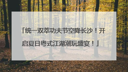 统一双萃功夫节空降长沙！开启夏日粤式江湖潮玩盛宴！