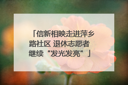 信新相映走进萍乡路社区 退休志愿者继续“发光发亮”