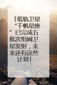 低轨卫星“千帆星座”已完成五批次组网卫星发射，未来还有这些计划