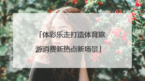 体彩乐走打造体育旅游消费新热点新场景