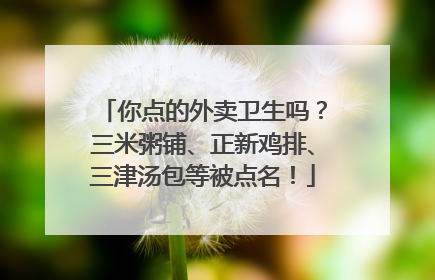 你点的外卖卫生吗？三米粥铺、正新鸡排、三津汤包等被点名！