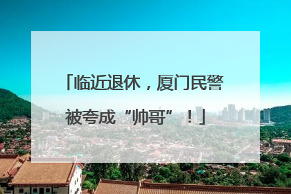 临近退休，厦门民警被夸成“帅哥”！