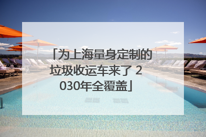 为上海量身定制的垃圾收运车来了 2030年全覆盖
