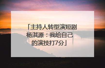 主持人转型演短剧 杨淇源：我给自己的演技打7分