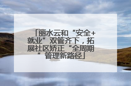 丽水云和“安全+就业”双管齐下，拓展社区矫正“全周期”管理新路径