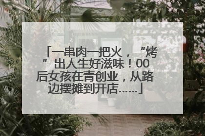 一串肉一把火，“烤”出人生好滋味！00后女孩在青创业，从路边摆摊到开店……