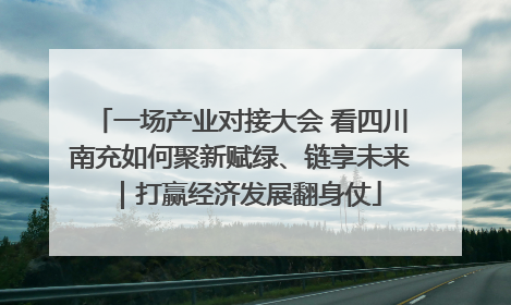 一场产业对接大会 看四川南充如何聚新赋绿、链享未来｜打赢经济发展翻身仗