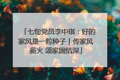 七旬党员李中琪：好的家风是一粒种子｜传家风薪火 颂家国情深