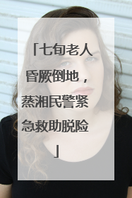 七旬老人昏厥倒地，蒸湘民警紧急救助脱险