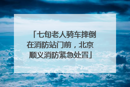 七旬老人骑车摔倒在消防站门前，北京顺义消防紧急处置