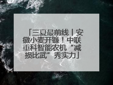 三夏最前线丨安徽小麦开镰！中联重科智能农机“减损比武”秀实力