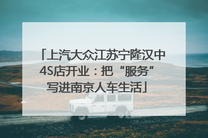 上汽大众江苏宁隆汉中4S店开业：把“服务”写进南京人车生活