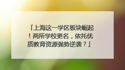 上海这一学区板块崛起！两所学校更名，依托优质教育资源强势逆袭？