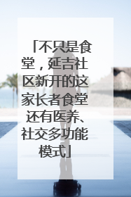 不只是食堂，延吉社区新开的这家长者食堂还有医养、社交多功能模式