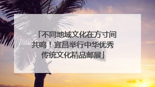 不同地域文化在方寸间共鸣！宜昌举行中华优秀传统文化精品邮展