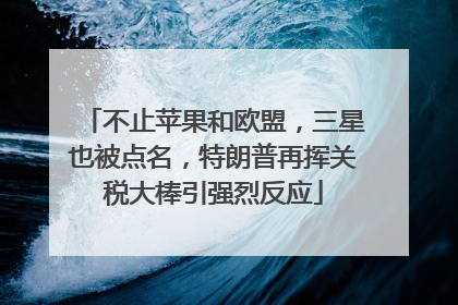 不止苹果和欧盟，三星也被点名，特朗普再挥关税大棒引强烈反应