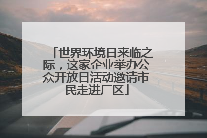 世界环境日来临之际，这家企业举办公众开放日活动邀请市民走进厂区