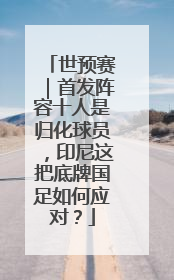 世预赛｜首发阵容十人是归化球员，印尼这把底牌国足如何应对？