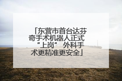 东营市首台达芬奇手术机器人正式“上岗” 外科手术更精准更安全