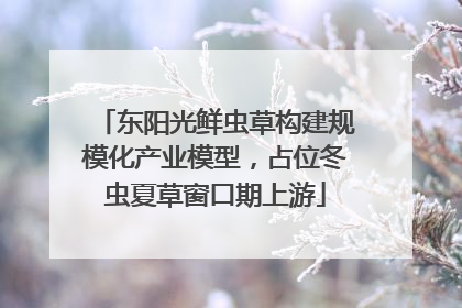 东阳光鲜虫草构建规模化产业模型，占位冬虫夏草窗口期上游