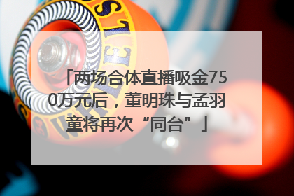 两场合体直播吸金750万元后，董明珠与孟羽童将再次“同台”