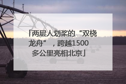 两层人划桨的“双桡龙舟”，跨越1500多公里亮相北京