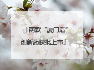 两款“厦门造”创新药获批上市