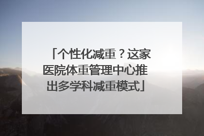 个性化减重？这家医院体重管理中心推出多学科减重模式