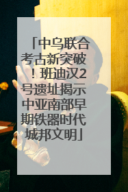 中乌联合考古新突破！班迪汉2号遗址揭示中亚南部早期铁器时代城邦文明