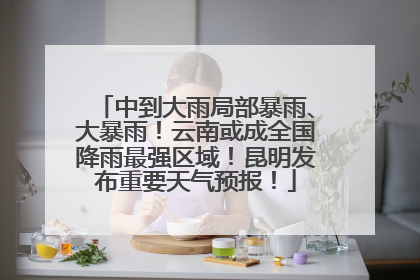 中到大雨局部暴雨、大暴雨！云南或成全国降雨最强区域！昆明发布重要天气预报！