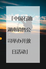中国石油湖南销售公司举办开放日活动
