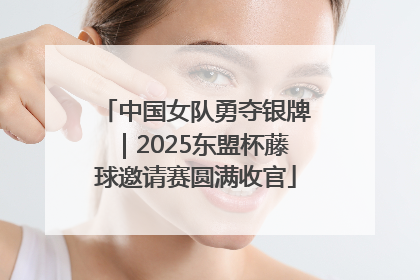 中国女队勇夺银牌｜2025东盟杯藤球邀请赛圆满收官