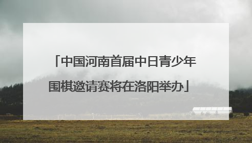 中国河南首届中日青少年围棋邀请赛将在洛阳举办