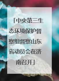 中央第三生态环境保护督察组督察山东省动员会在济南召开