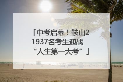 中考启幕！鞍山21937名考生迎战“人生第一大考”