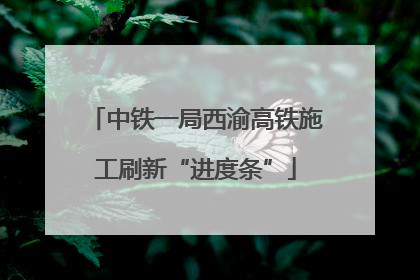 中铁一局西渝高铁施工刷新“进度条”